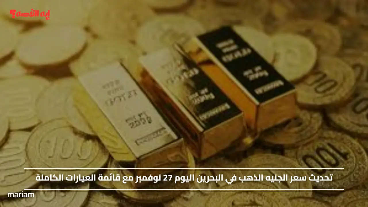 تحديث سعر الجنيه الذهب في البحرين اليوم 27 نوفمبر مع قائمة العيارات الكاملة